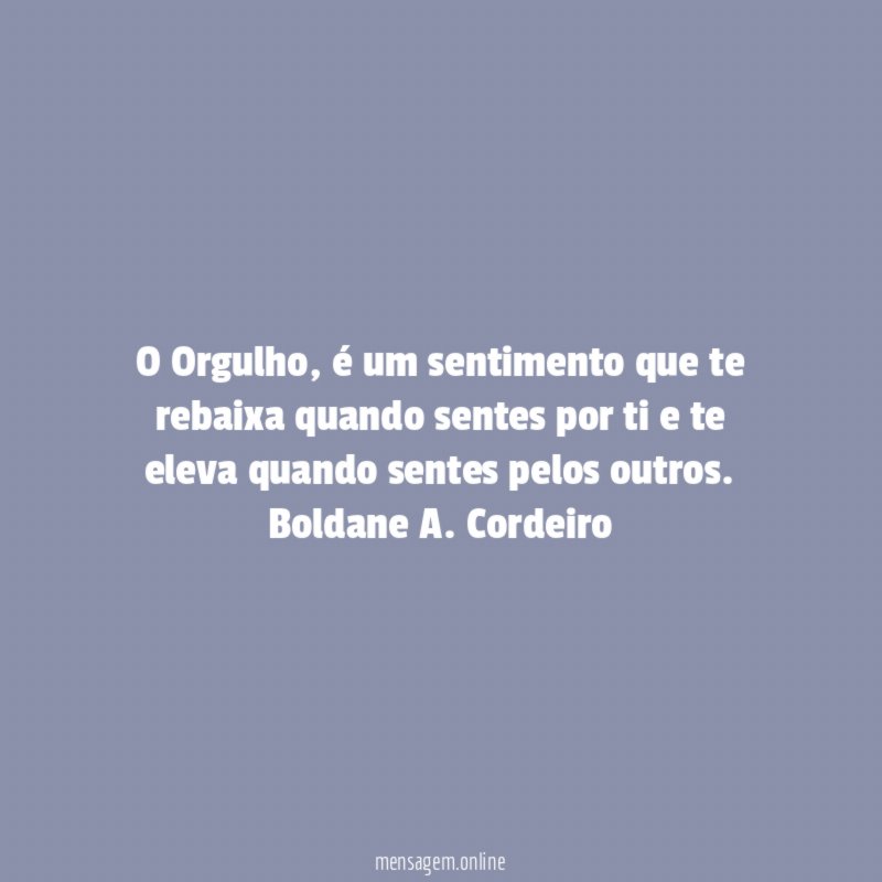 O Orgulho, é um sentimento que te rebaixa quando sentes por ti e te eleva quando sentes pelos outros.