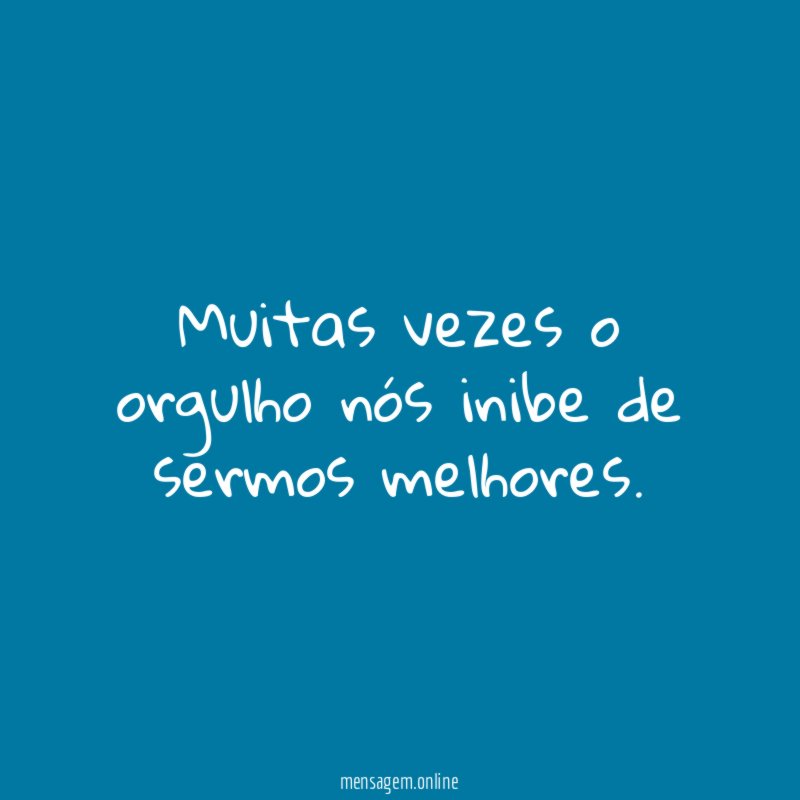 Muitas vezes o orgulho nós inibe de sermos melhores