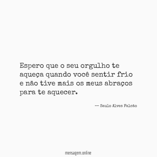 Espero que o seu orgulho te aqueça quando