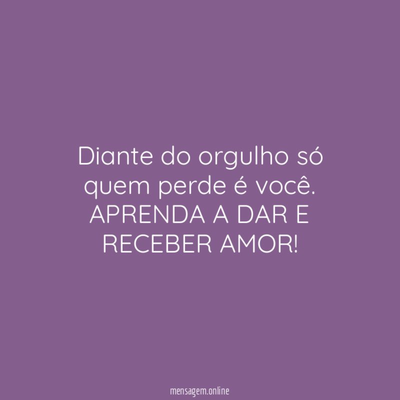 Diante do orgulho só quem perde é você.