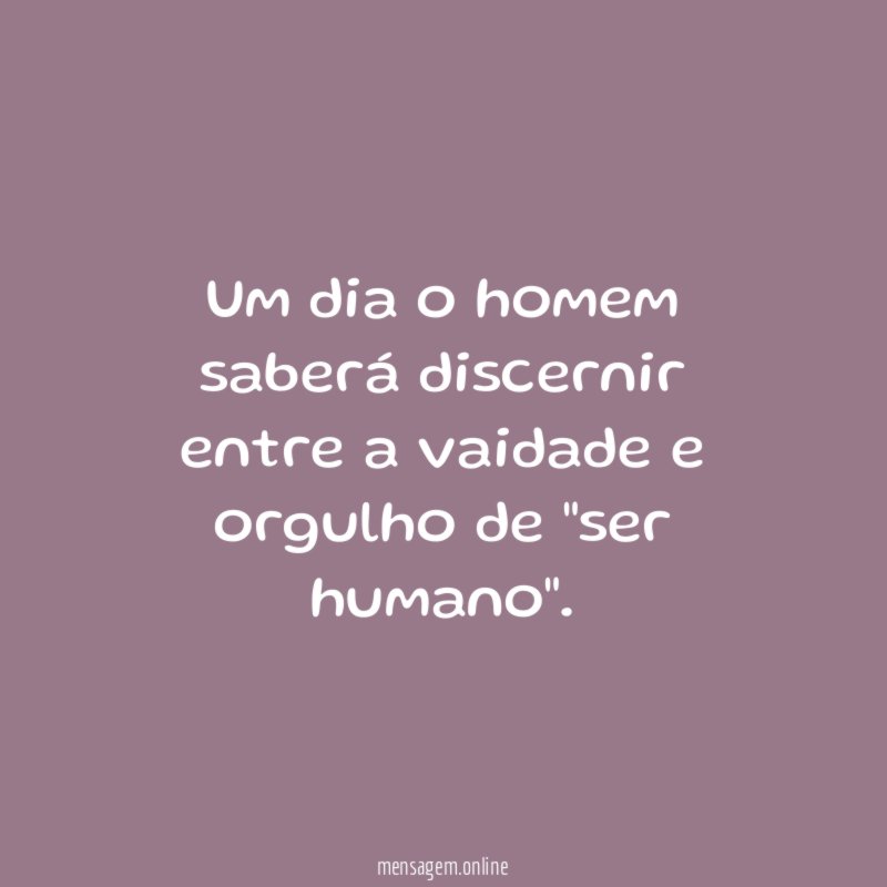 Um dia o homem saberá discernir entre a