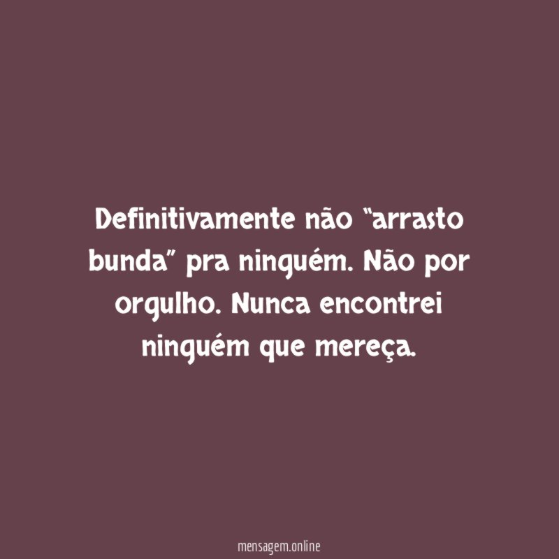 Definitivamente não “arrasto bunda” pra ninguém