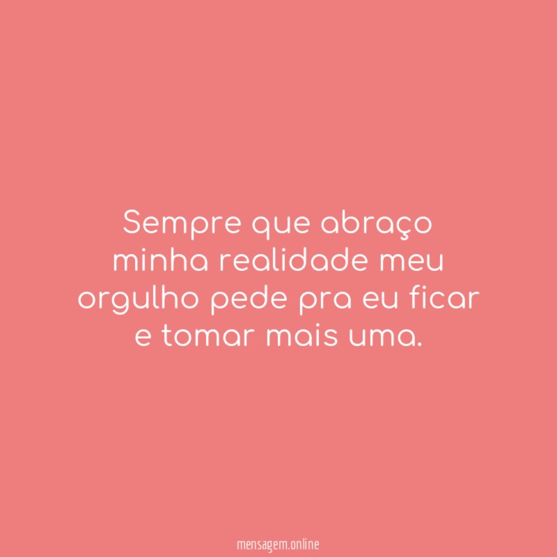 Sempre que abraço minha realidade meu orgulho pede