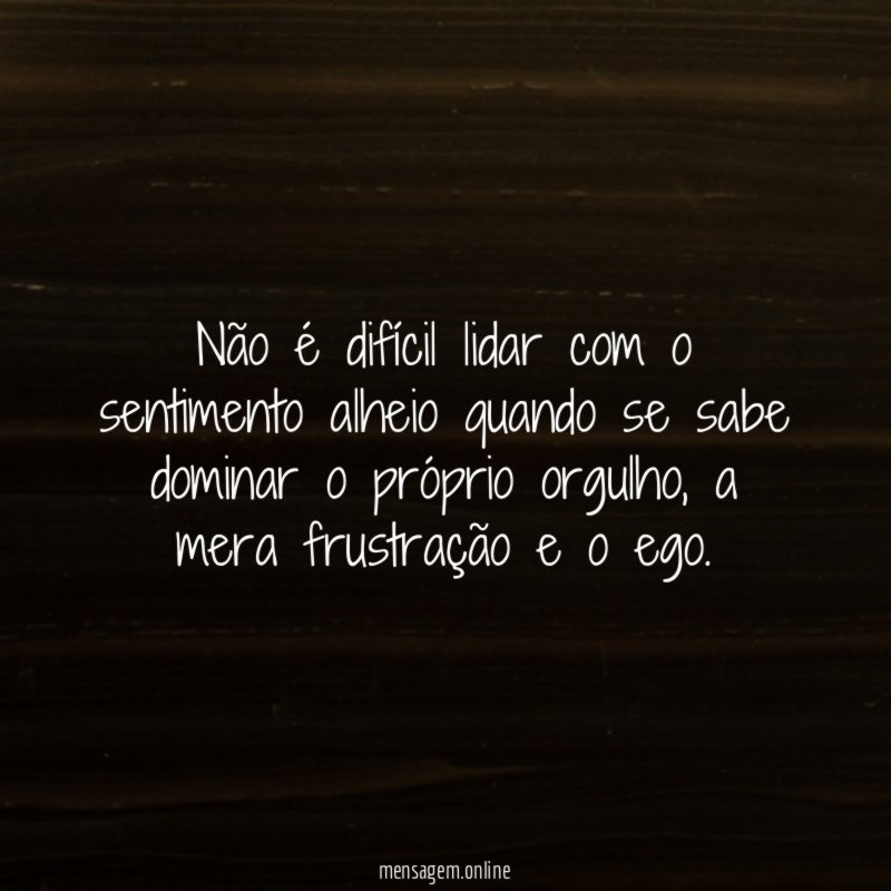 Não é difícil lidar com o sentimento alheio