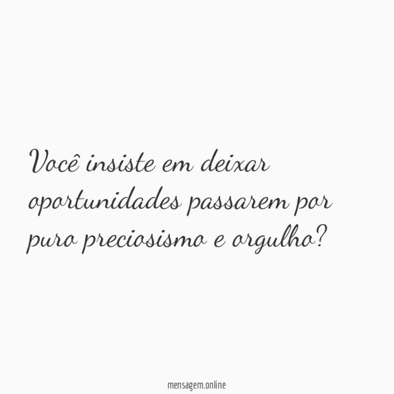 Você insiste em deixar oportunidades passarem por puro preciosismo e orgulho