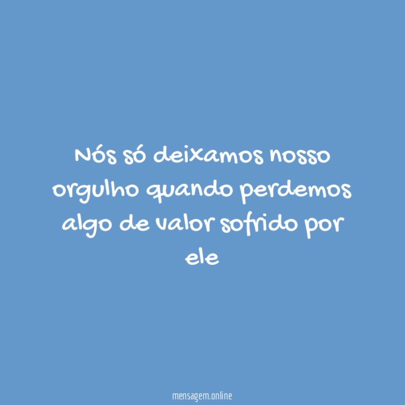 Nós só deixamos nosso orgulho quando perdemos algo