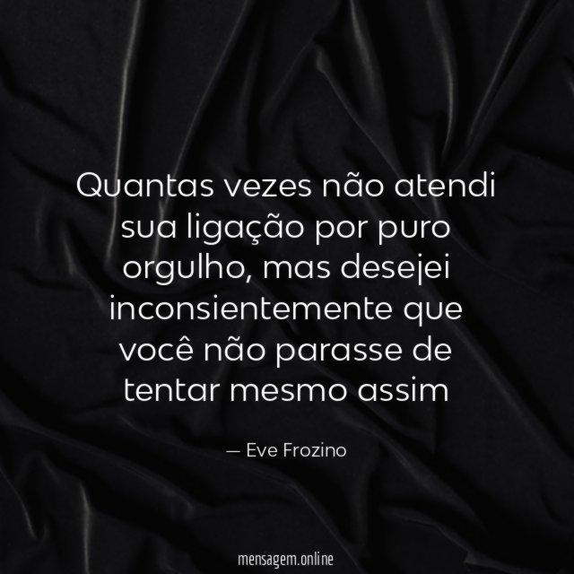 Quantas vezes não atendi sua ligação por puro orgulho