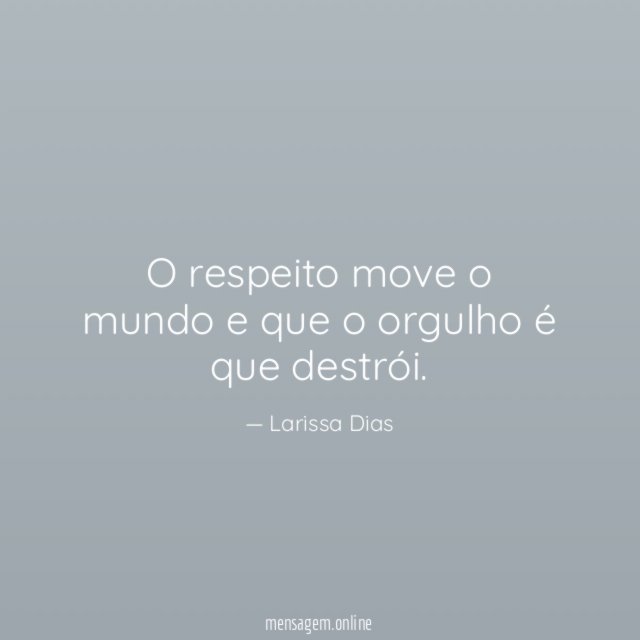 O respeito move o mundo e que o orgulho é que destrói