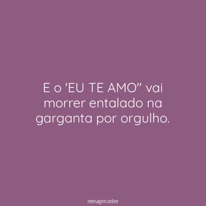 E o 'EU TE AMO" vai morrer entalado na garganta por orgulho