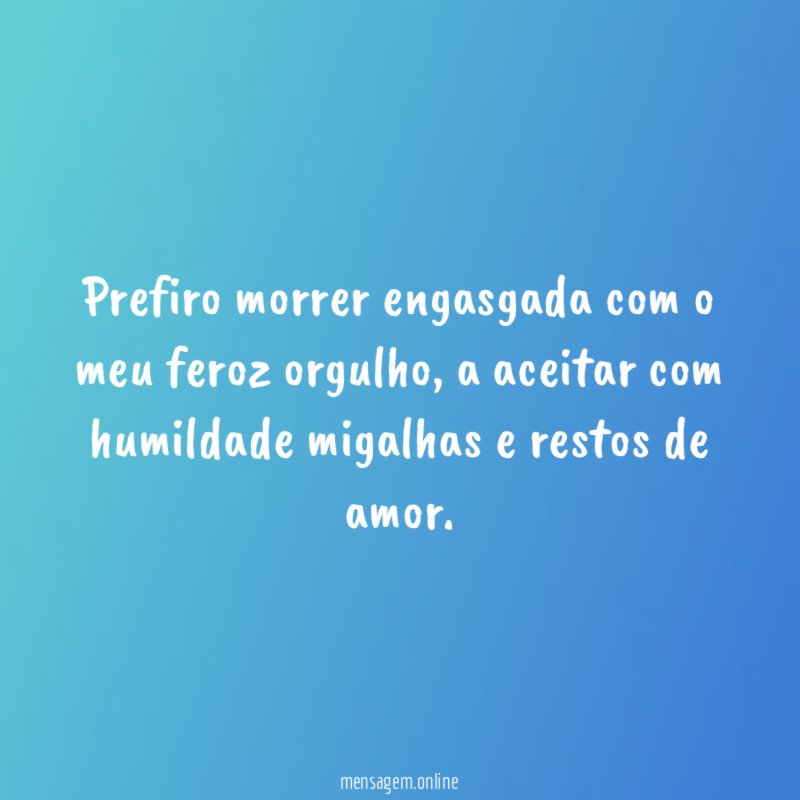 Prefiro morrer engasgada com o meu feroz orgulho
