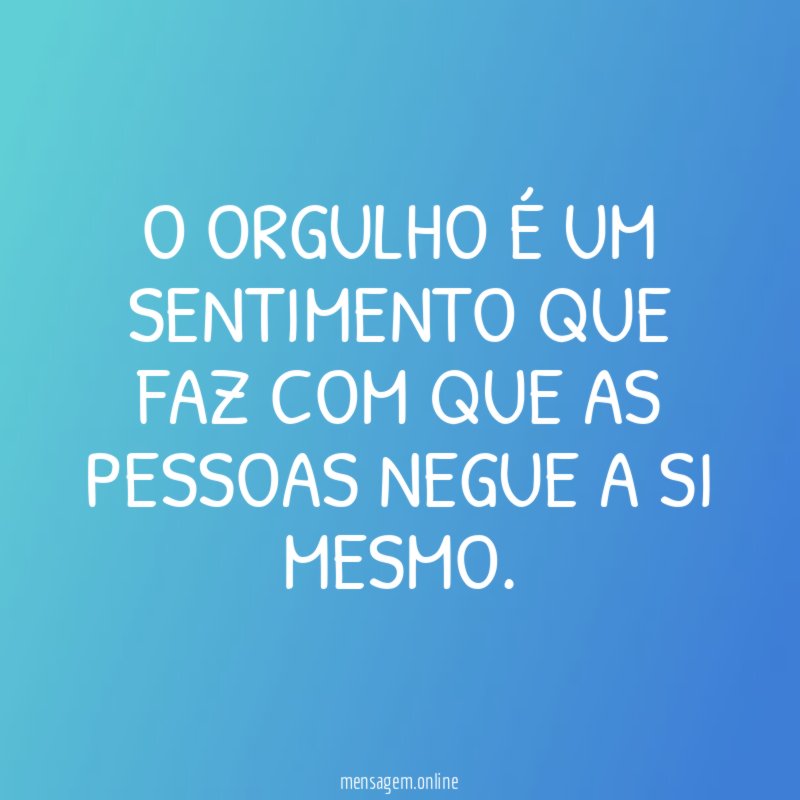 O ORGULHO É UM SENTIMENTO QUE FAZ COM