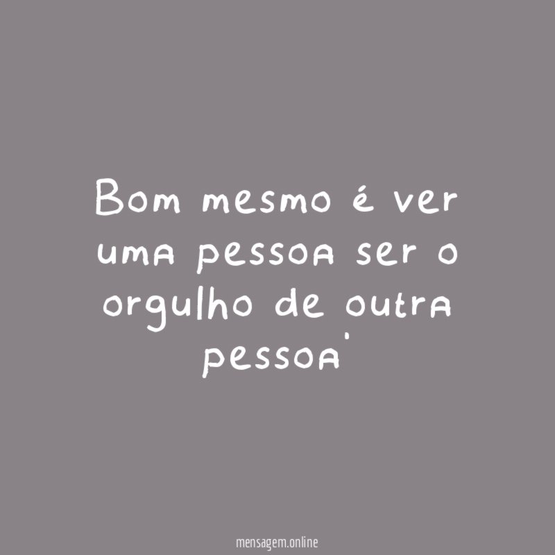 Bom mesmo é ver uma pessoa ser o orgulho de outra pessoa'