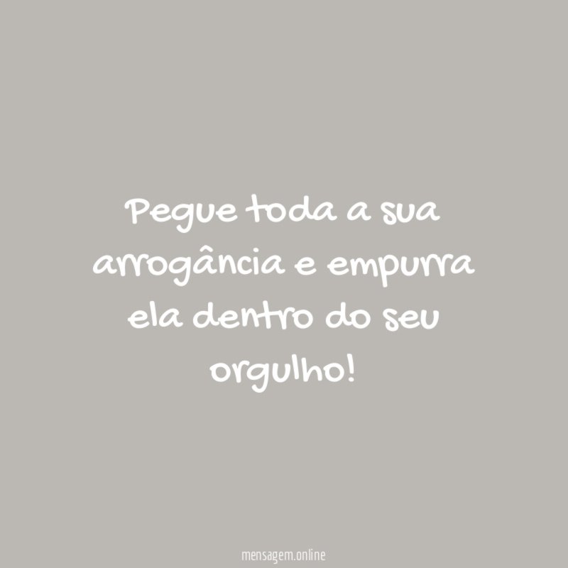 Pegue toda a sua arrogância e empurra ela