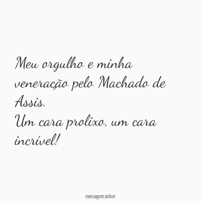 Meu orgulho e minha veneração pelo Machado de Assis