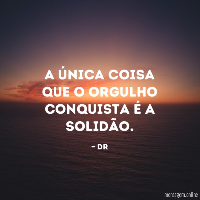 A única coisa que o orgulho conquista é a solidão