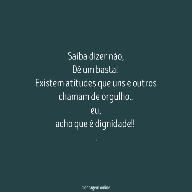 Saiba dizer não,
Dê um basta!
Existem atitudes que uns e outros chamam de orgulho..
eu,
acho que é dignidade!!