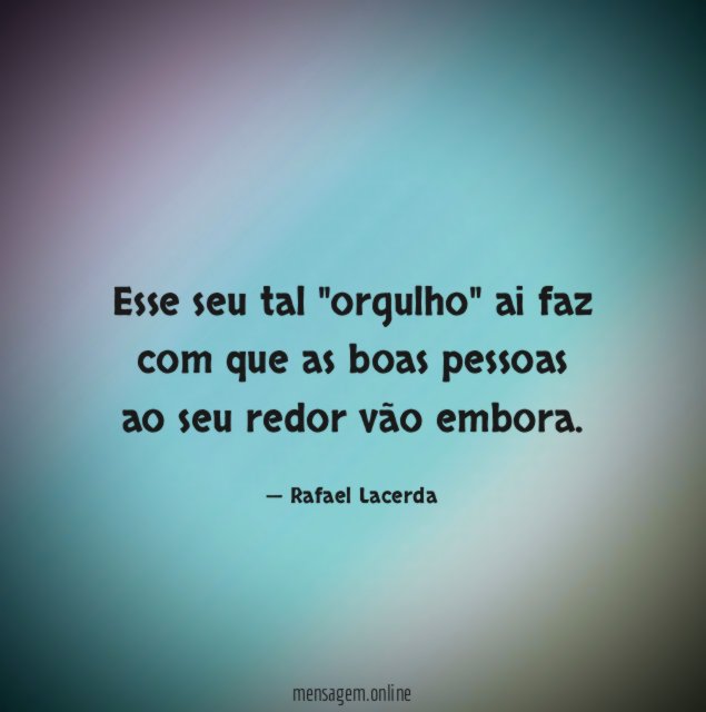 Esse seu tal "orgulho" ai faz com que