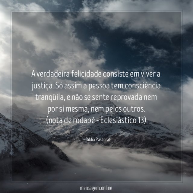 A verdadeira felicidade consiste em viver a justiça. Só assim a pessoa tem consciência tranqüila, e não se sente reprovada nem por si mesma, nem pelos outros.