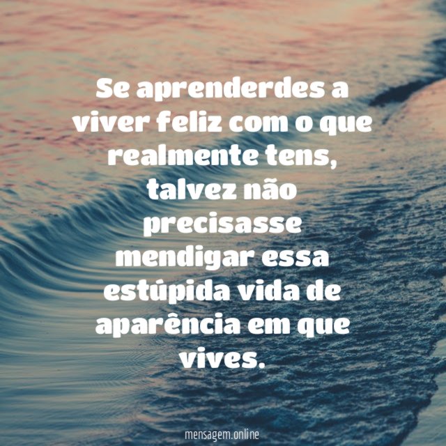 Se aprenderdes a viver feliz com o que realmente tens