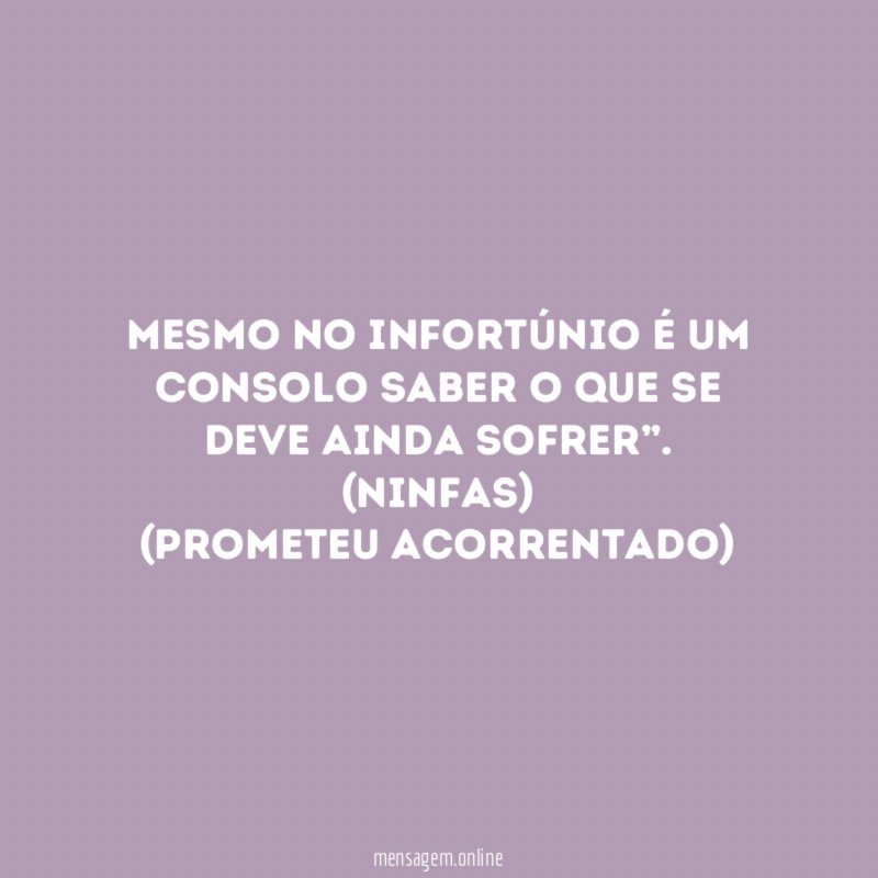Mesmo no infortúnio é um consolo saber o que se deve ainda sofrer”.