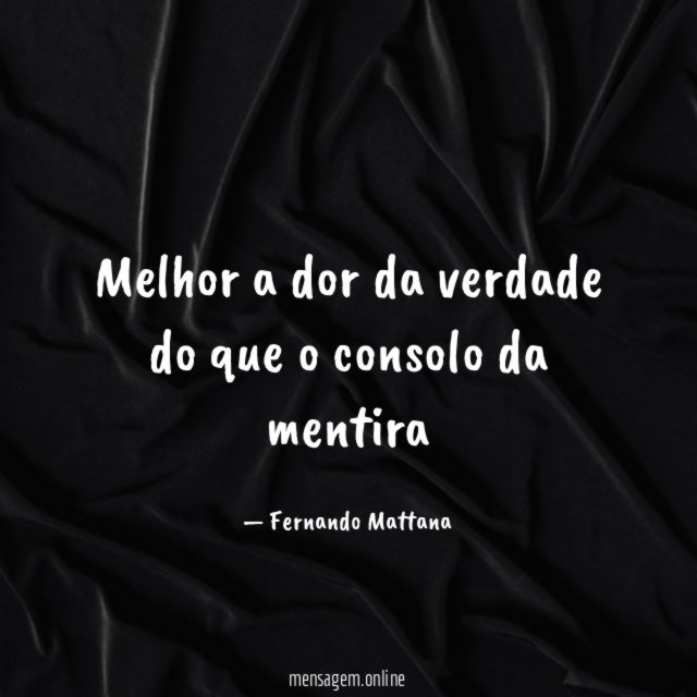 Melhor a dor da verdade do que o consolo da mentira