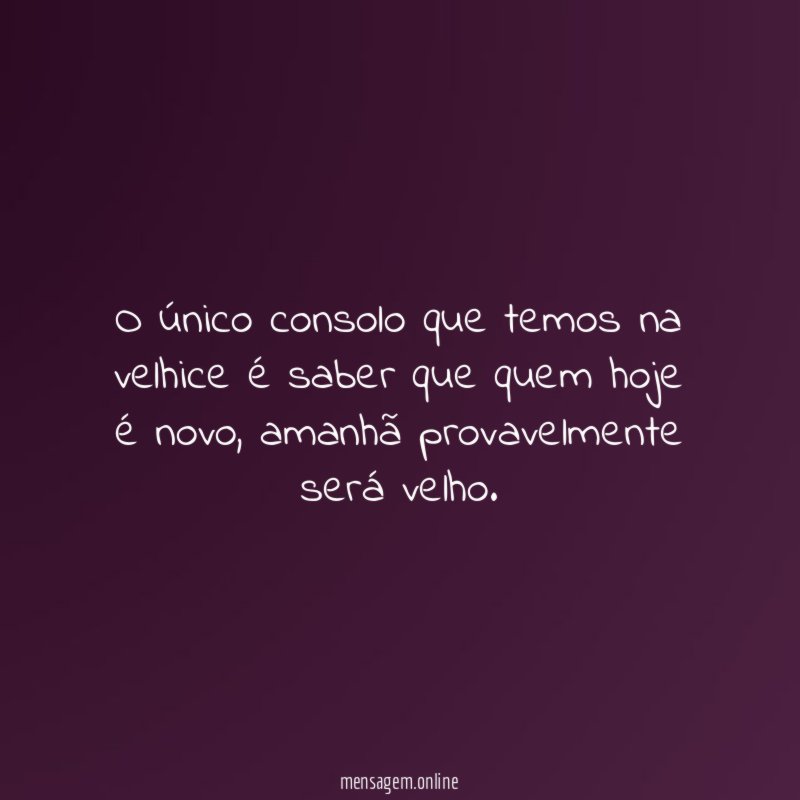 O único consolo que temos na velhice é saber que quem hoje é novo