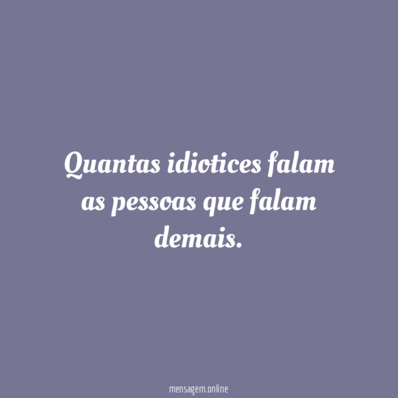 Quantas idiotices falam as pessoas que falam demais