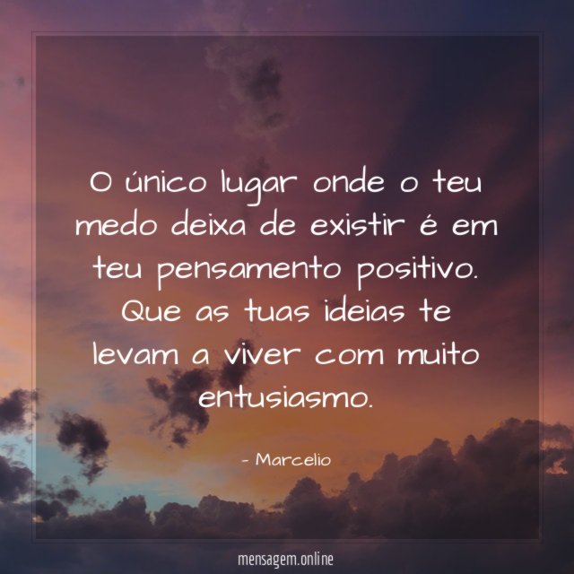 O único lugar onde o teu medo deixa de existir é em teu pensamento positivo.