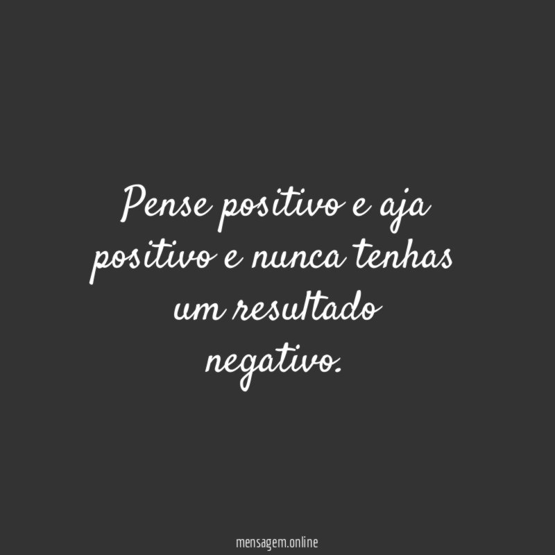 Pense positivo e aja positivo e nunca tenhas um resultado negativo