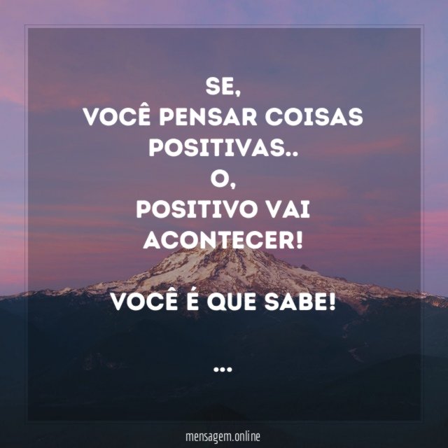 Se,
você pensar coisas positivas..
o,
positivo vai acontecer!
Você é que sabe!