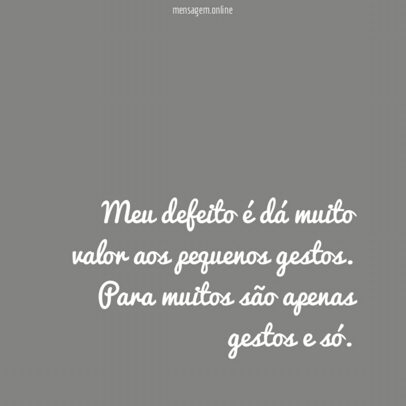 Meu defeito é dá muito valor aos pequenos gestos