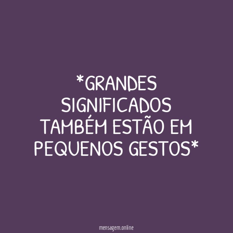 *GRANDES SIGNIFICADOS TAMBÉM ESTÃO EM PEQUENOS GESTOS*