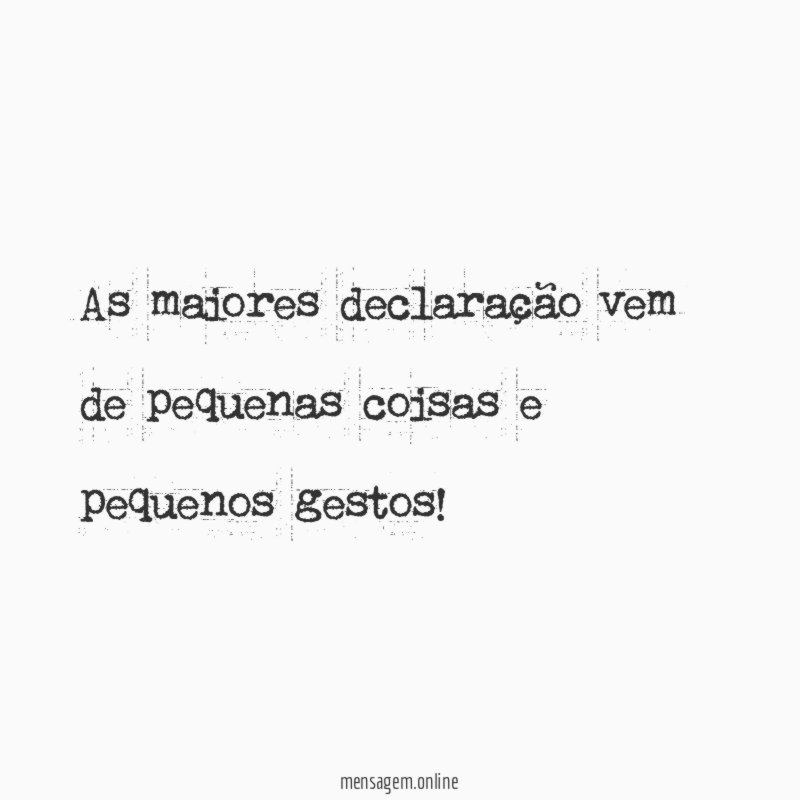 As maiores declaração vem de pequenas coisas e pequenos gestos