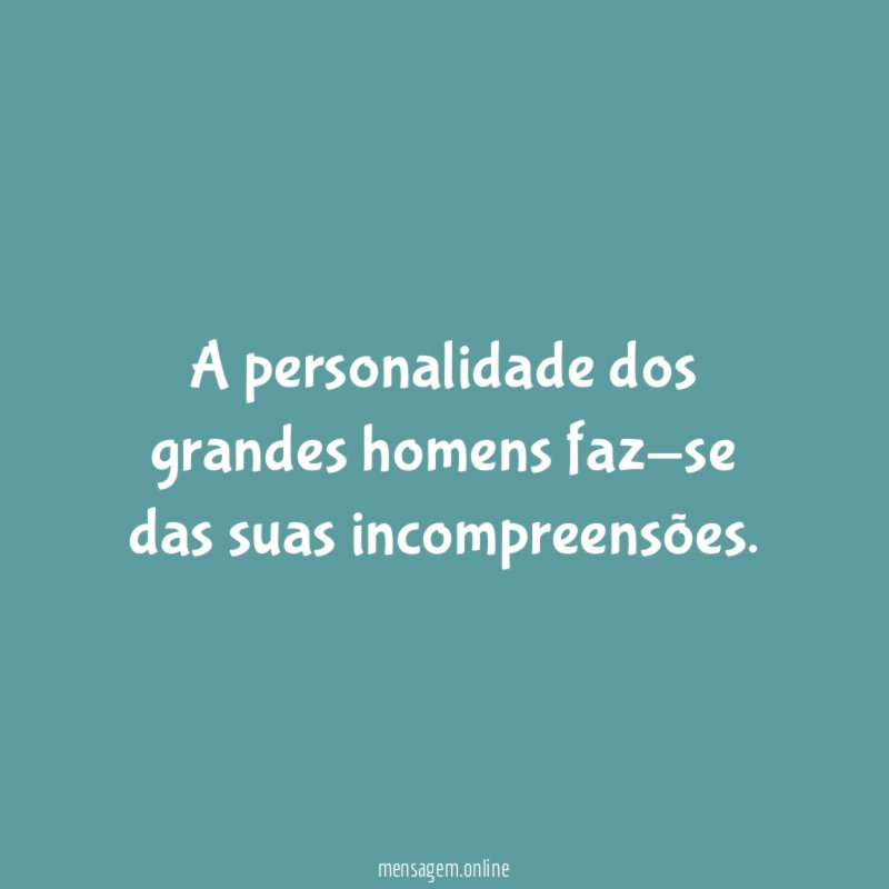 A personalidade dos grandes homens faz-se das suas incompreensões