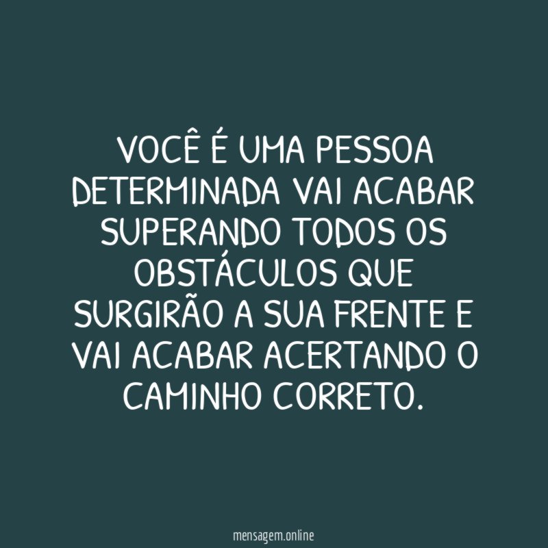 Você é uma pessoa determinada vai acabar superando