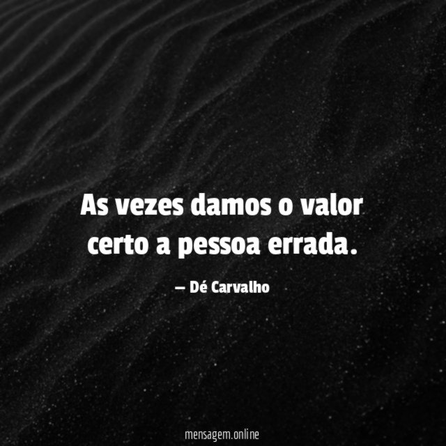 As vezes damos o valor certo a pessoa errada