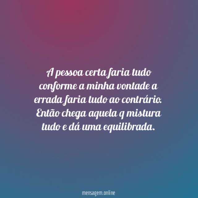 A pessoa certa faria tudo conforme a minha