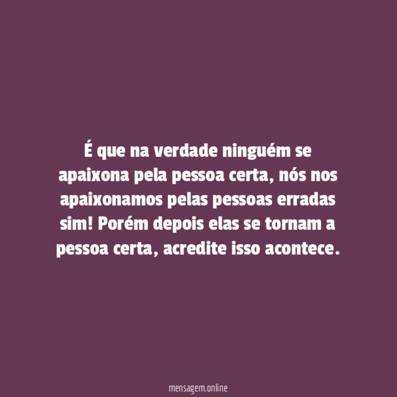 É que na verdade ninguém se apaixona pela pessoa certa
