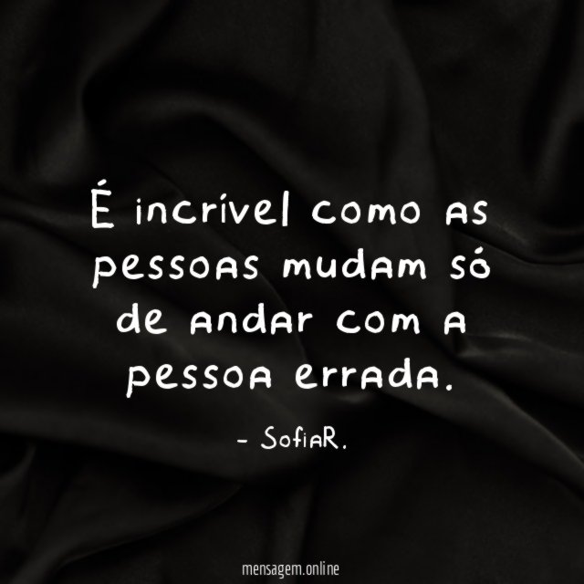 É incrível como as pessoas mudam só de
