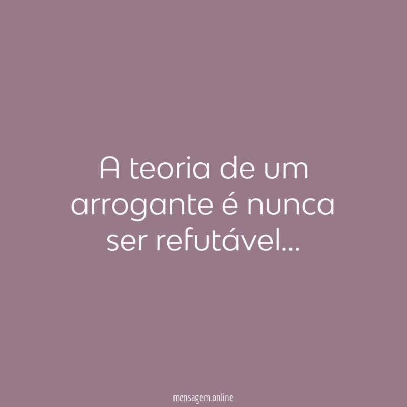 A teoria de um arrogante é nunca ser refutável