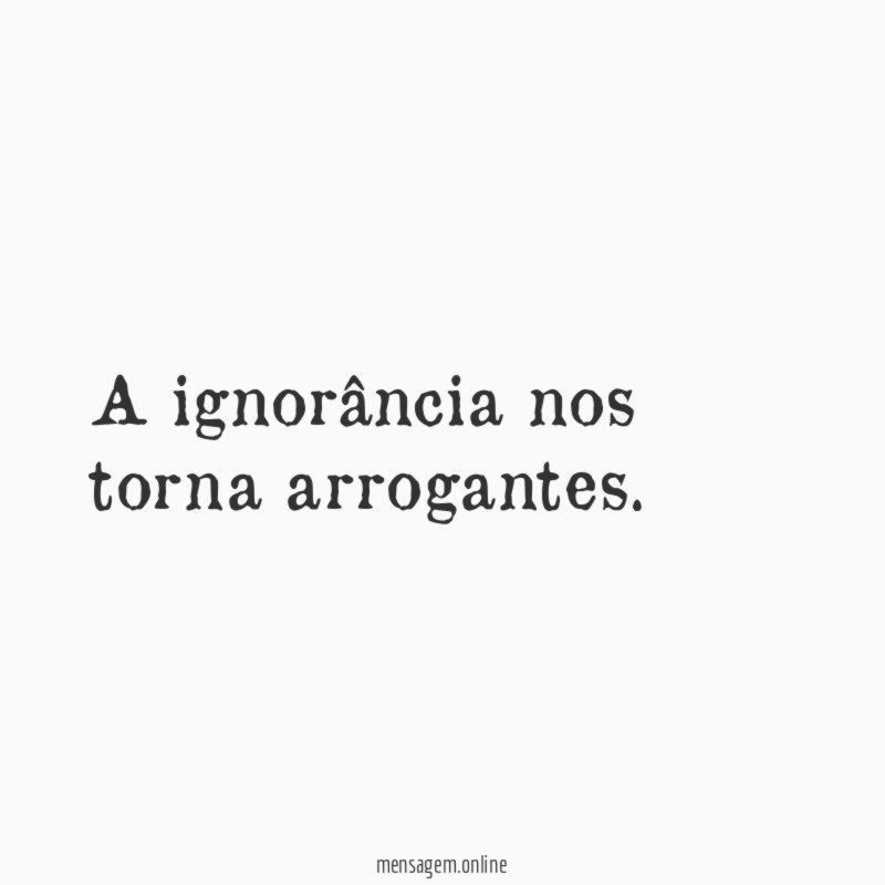 A ignorância nos torna arrogantes