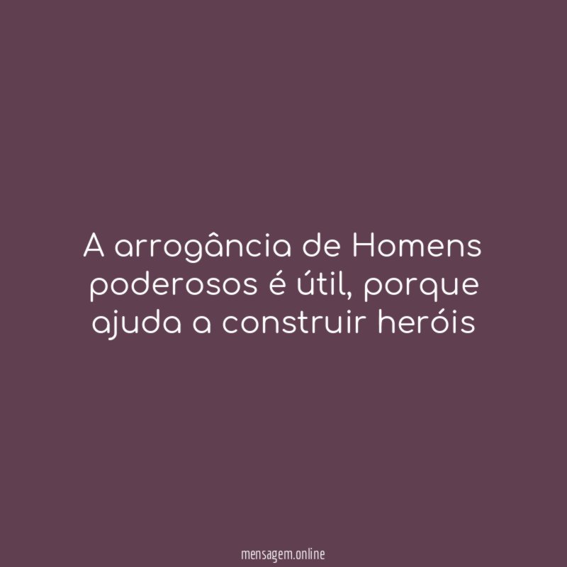 A arrogância de Homens poderosos é útil