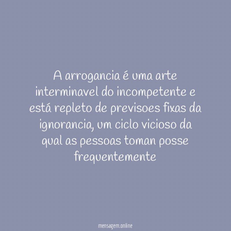A arrogancia é uma arte interminavel do incompetente