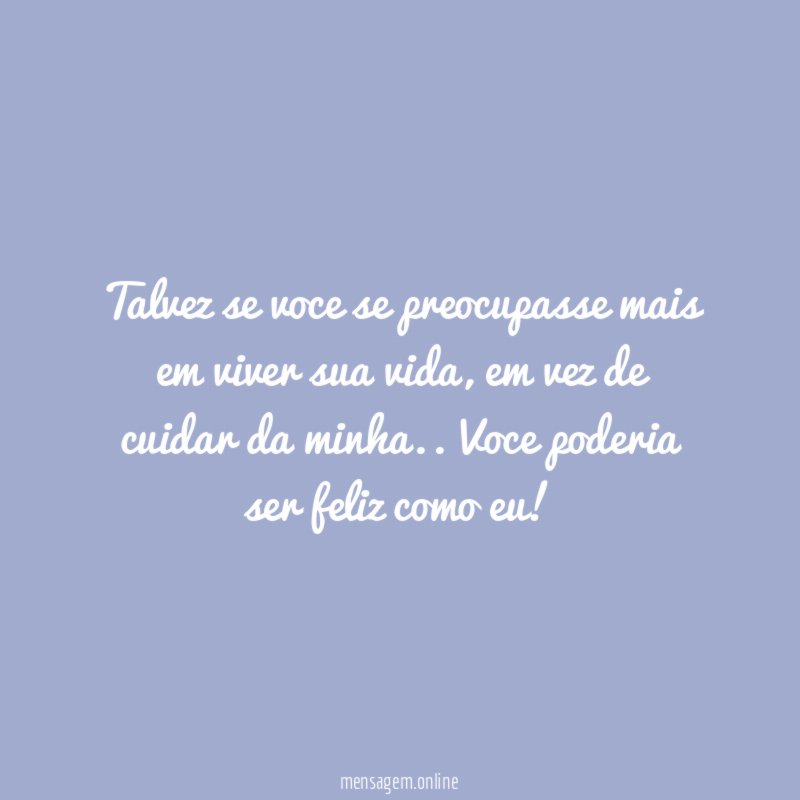 Talvez se voce se preocupasse mais em viver sua vida