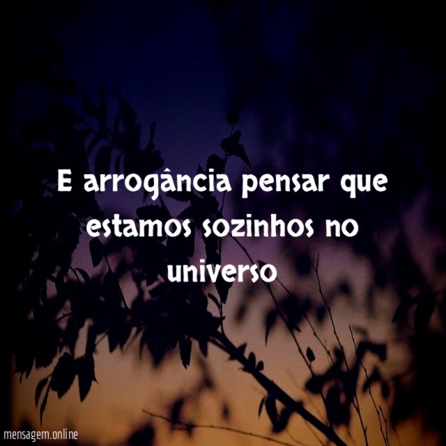 E arrogância pensar que estamos sozinhos no universo