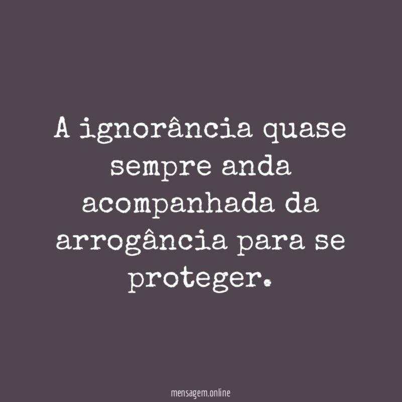 A ignorância quase sempre anda acompanhada da arrogância