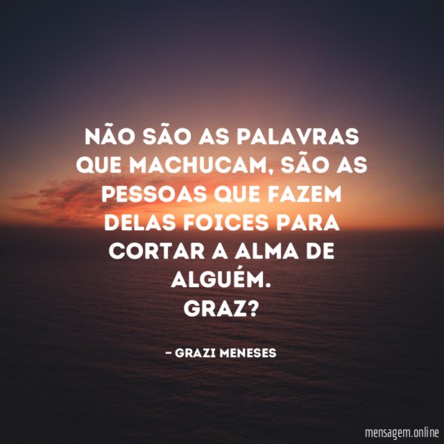 Não são as palavras que machucam , são as pessoas que fazem delas foices para cortar a alma de alguém.