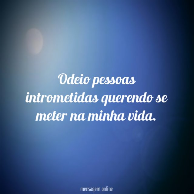 Odeio pessoas intrometidas querendo se meter na minha vida
