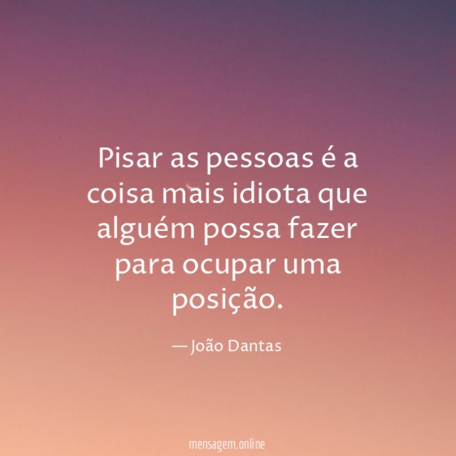 Pisar as pessoas é a coisa mais idiota