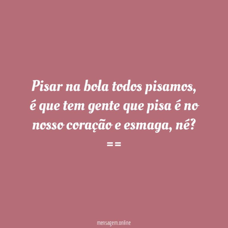 Pisar na bola todos pisamos, é que tem gente que pisa é no nosso coração e esmaga, né?